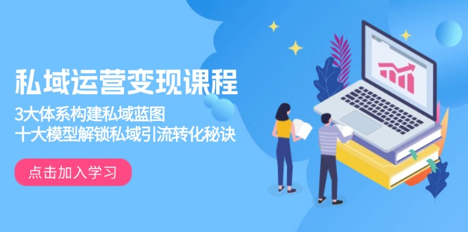 私域运营变现课程，3大体系构建私域蓝图，十大模型解锁私域引流转化秘诀-优创项目网