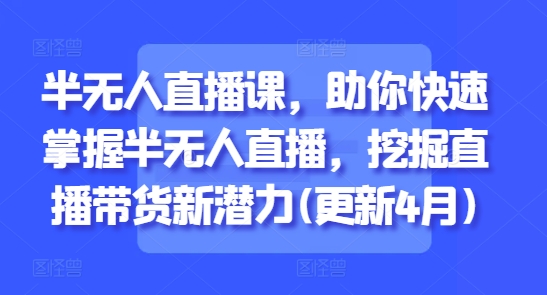 半无人直播课，助你快速掌握半无人直播，挖掘直播带货新潜力(更新4月)-优创项目网
