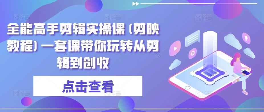 全能高手剪辑实操课(剪映教程)一套课带你玩转从剪辑到创收-优创项目网