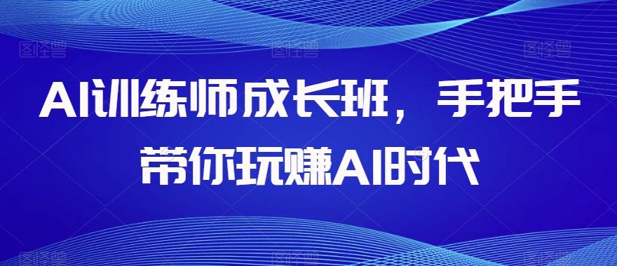 AI训练师成长班，手把手带你玩赚AI时代-优创项目网