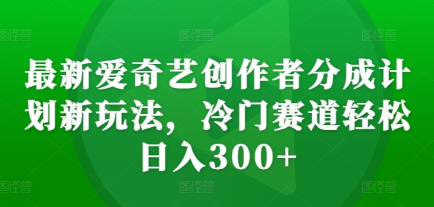 最新爱奇艺创作者分成计划新玩法，冷门赛道轻松日入300+【揭秘】-优创项目网