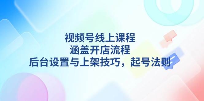 视频号线上课程详解，涵盖开店流程，后台设置与上架技巧，起号法则-优创项目网
