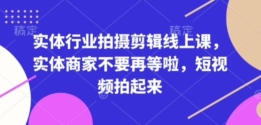 实体行业拍摄剪辑线上课，实体商家不要再等啦，短视频拍起来-优创项目网