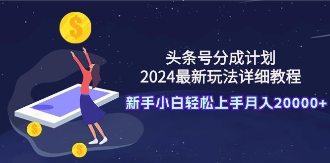 (9530期)头条号分成计划：2024最新玩法详细教程，新手小白轻松上手月入20000+-优创项目网
