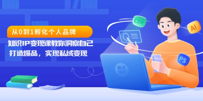 从0到1孵化个人品牌，知识IP变现课教你洞察自己，打造爆品，实现私域变现-优创项目网