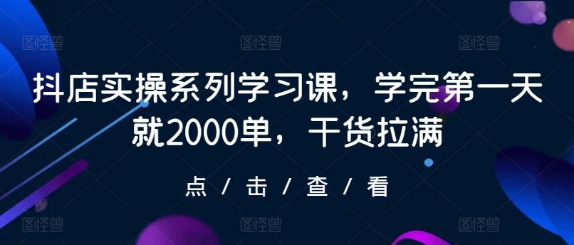抖店实操系列学习课，学完第一天就2000单，干货拉满-优创项目网