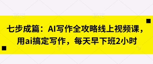 七步成篇：AI写作全攻略线上视频课，用ai搞定写作，每天早下班2小时-优创项目网