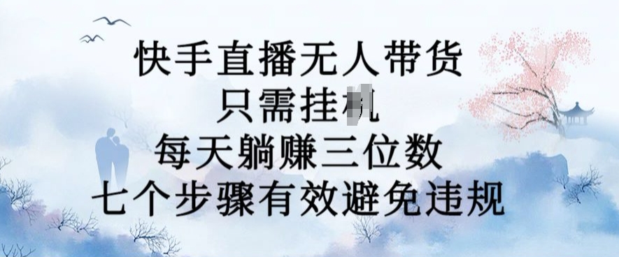 10月新玩法，快手直播无人带货，每天躺Z三位数，七个步骤有效避免违规【揭秘】-优创项目网