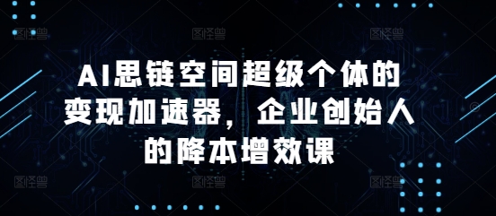 AI思链空间超级个体的变现加速器，企业创始人的降本增效课-优创项目网