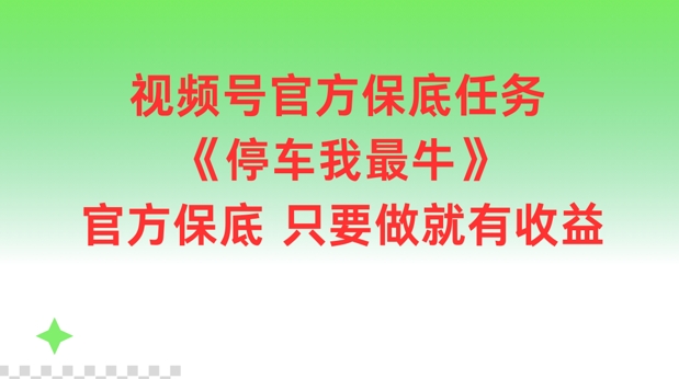视频号官方保底任务，停车我最牛，官方保底只要做就有收益【揭秘】-优创项目网
