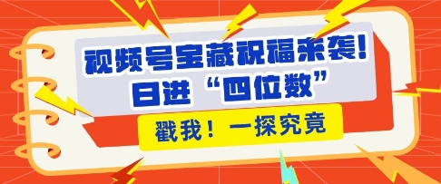 视频号宝藏祝福来袭，粉丝无忧扩张，带货效能翻倍，日进“四位数” 近在咫尺-优创项目网