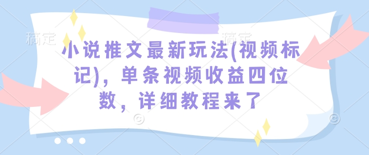 小说推文最新玩法(视频标记)，单条视频收益四位数，详细教程来了-优创项目网