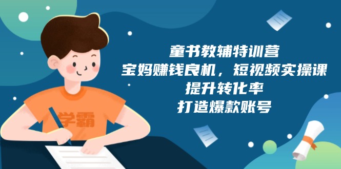 童书教辅特训营，宝妈赚钱良机，短视频实操课，提升转化率，打造爆款账号-优创项目网