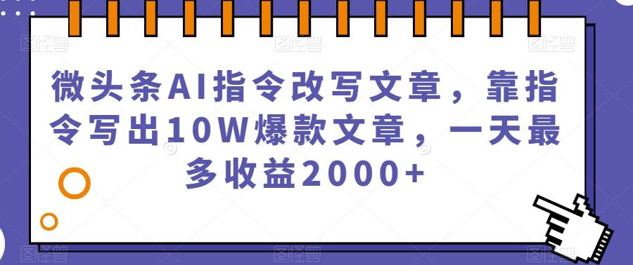 微头条AI指令改写文章，靠指令写出10W爆款文章，一天最多收益2000+【揭秘】-优创项目网