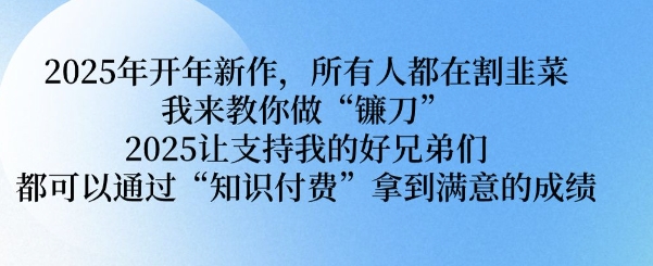 2025年开年新作，所有人都在割韭菜，我来教你做“镰刀” 2025让支持我的好兄弟们都可以通过“知识付费”拿到满意的成绩【揭秘】-优创项目网