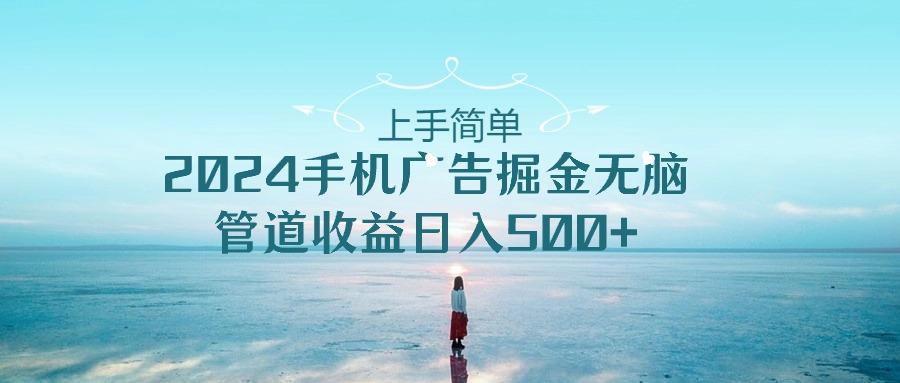 上手简单，2024手机广告掘金无脑，管道收益日入500+-优创项目网
