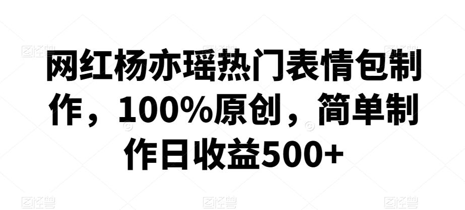 网红杨亦瑶热门表情包制作，100%原创，简单制作日收益500+【揭秘】-优创项目网