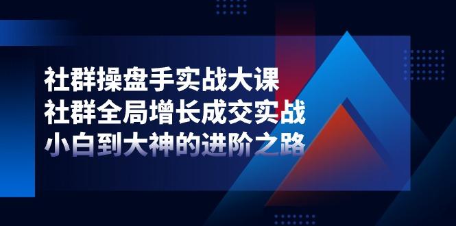 社群-操盘手实战大课：社群 全局增长成交实战，小白到大神的进阶之路-优创项目网