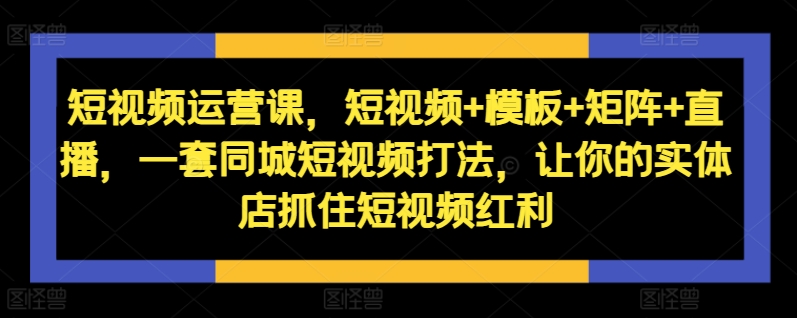 短视频运营课，短视频+模板+矩阵+直播，一套同城短视频打法，让你的实体店抓住短视频红利-优创项目网