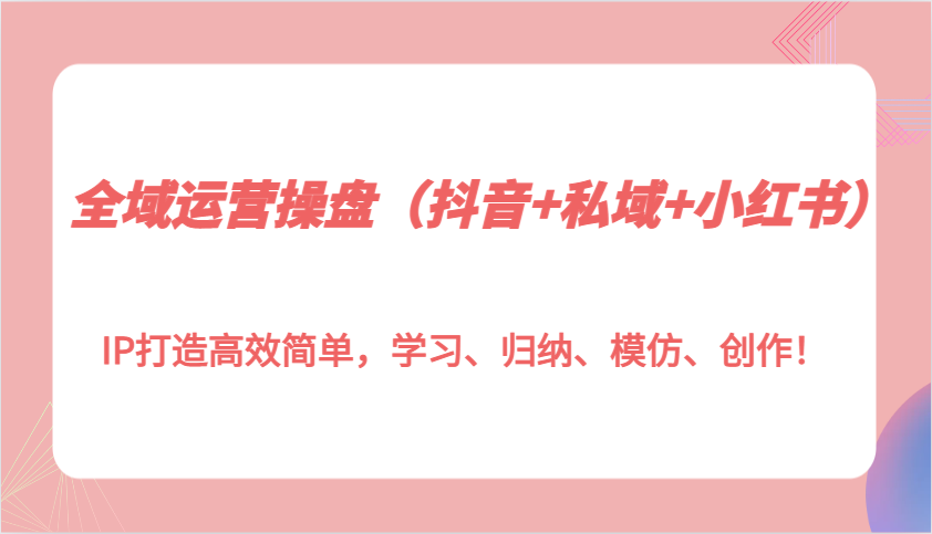 全域运营操盘(抖音+私域+小红书)IP打造高效简单，学习、归纳、模仿、创作！-优创项目网