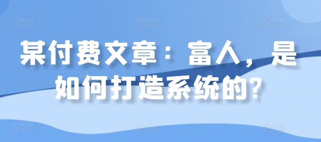 某付费文章：富人，是如何打造系统的?-优创项目网