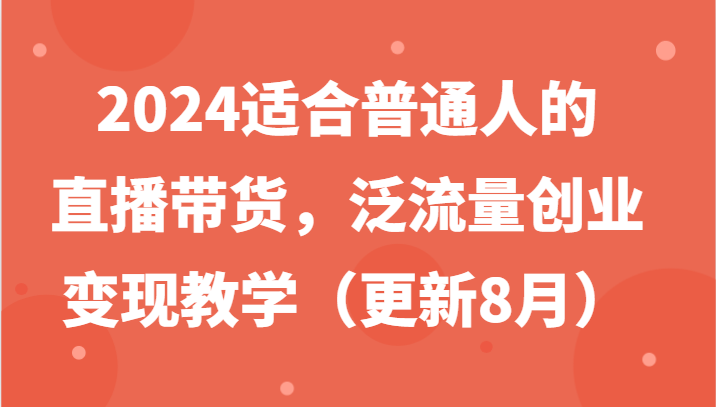 2024适合普通人的直播带货，泛流量创业变现教学(更新8月)-优创项目网