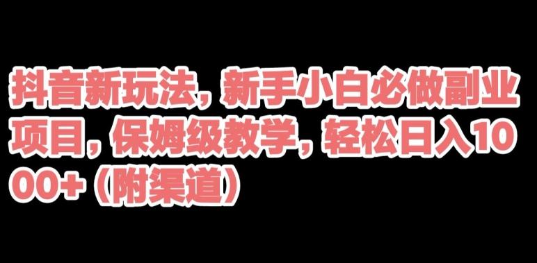 抖音新玩法，新手小白必做副业项目，保姆级教学，轻松日入1000+（附渠道）-优创项目网