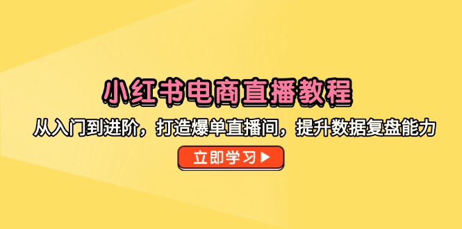 小红书电商直播教程，从入门到进阶，打造爆单直播间，提升数据复盘能力-优创项目网