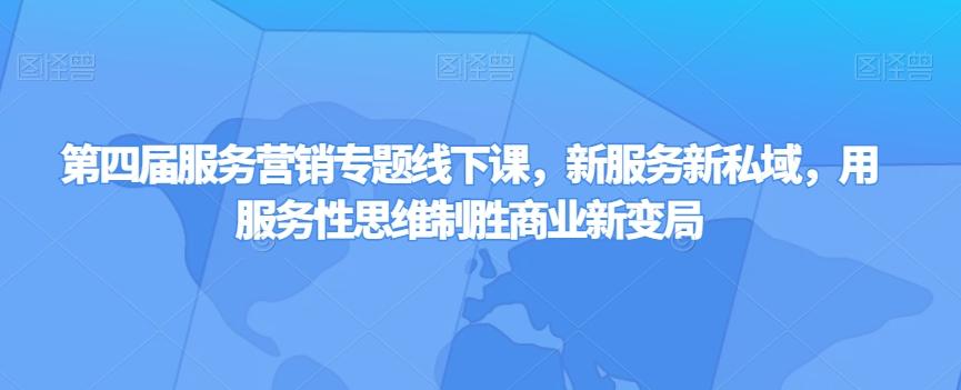 第四届服务营销专题线下课，新服务新私域，用服务性思维制胜商业新变局-优创项目网