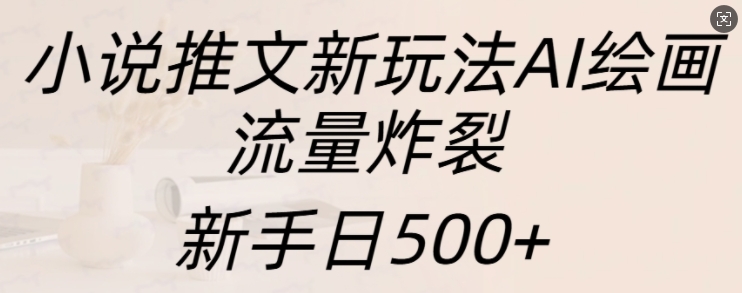 小说推文新玩法AI绘画，流量炸裂，新手日500+【揭秘】-优创项目网