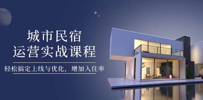 城市民宿运营实战课程，轻松搞定上线与优化，增加入住率-优创项目网