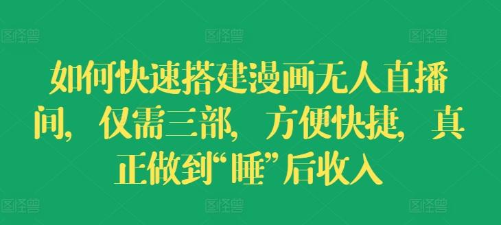 如何快速搭建漫画无人直播间，仅需三部，方便快捷，真正做到“睡”后收入【揭秘】-优创项目网