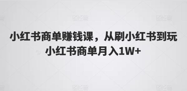 小红书商单赚钱课，从刷小红书到玩小红书商单月入1W+-优创项目网