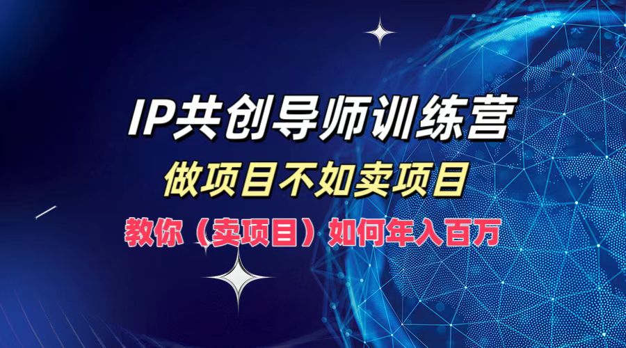 IP共创导师训练营，做项目不如卖项目，教你(卖项目)如何实现年入百万-优创项目网