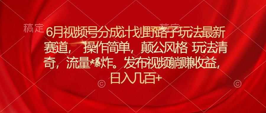 6月视频号分成计划野路子玩法最新赛道操作简单，颠公风格玩法清奇，流...-优创项目网