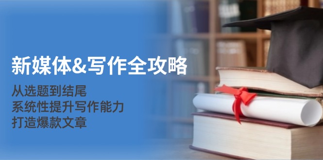 新媒体&写作全攻略：从选题到结尾，系统性提升写作能力，打造爆款文章-优创项目网