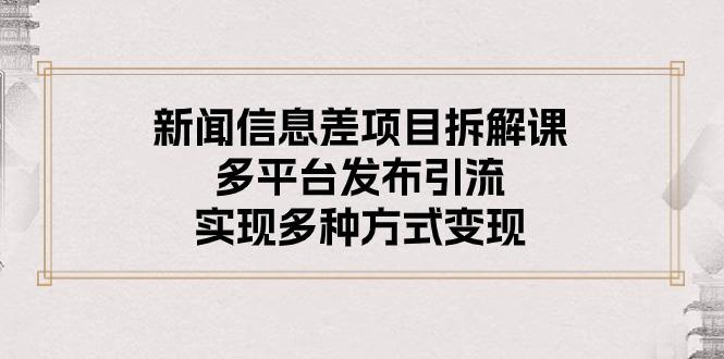 新闻信息差项目拆解课：多平台发布引流，实现多种方式变现-优创项目网