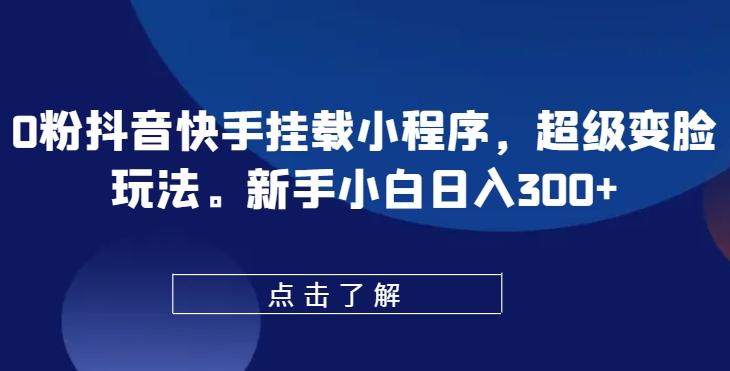 0粉抖音快手挂载小程序，超级变脸玩法，新手小白日入300+【揭秘】-优创项目网
