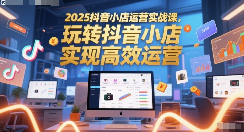 2025抖音小店运营实战课，玩转抖音小店，实现高效运营-优创项目网