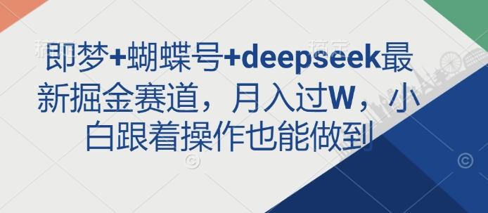 即梦+蝴蝶号+deepseek最新掘金赛道，月入过W，小白跟着操作也能做到-优创项目网