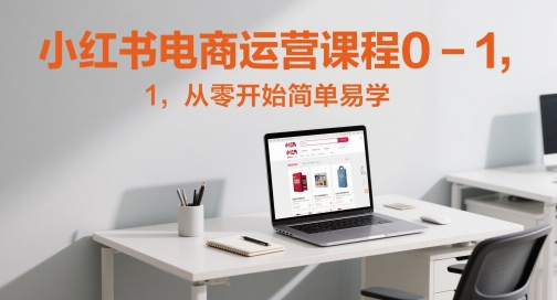 小红书电商运营课程0-1，从零开始简单易学-优创项目网