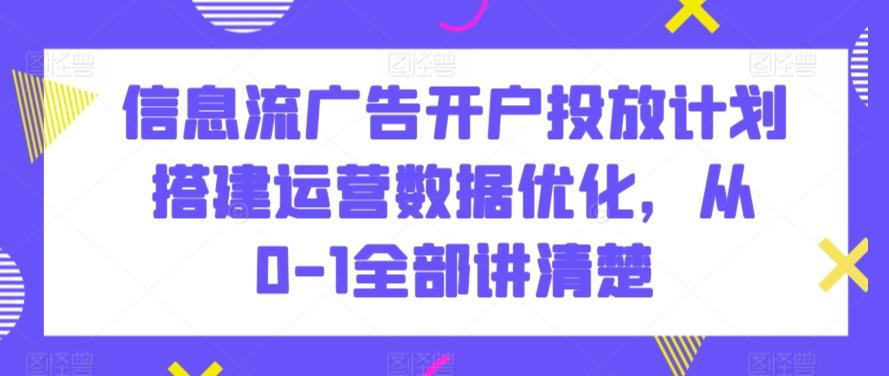 信息流广告开户投放计划搭建运营数据优化，从0-1全部讲清楚-优创项目网