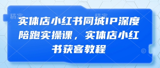 实体店小红书同城IP深度陪跑实操课，实体店小红书获客教程-优创项目网