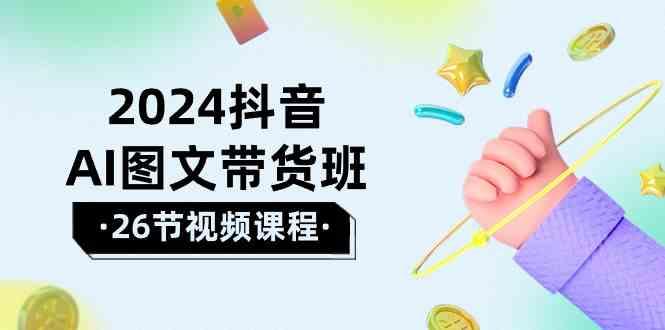2024抖音AI图文带货班：在这个赛道上乘风破浪拿到好效果(26节课)-优创项目网