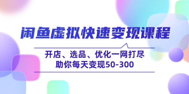 闲鱼虚拟快速变现课程，开店、选品、优化一网打尽，助你每天变现50-300-优创项目网