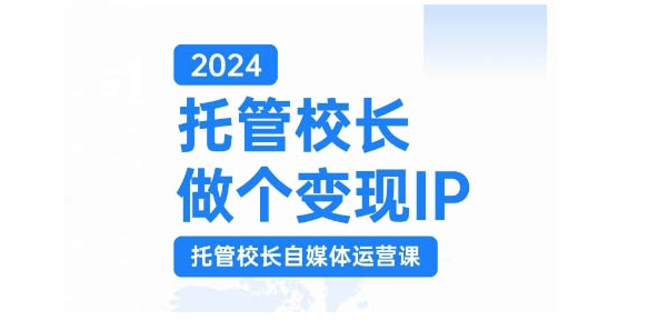 2024托管校长做个变现IP，托管校长自媒体运营课，利用短视频实现校区利润翻番-优创项目网