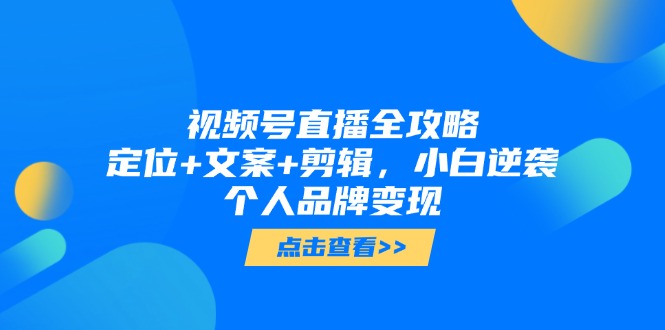 视频号直播全攻略，定位+文案+剪辑，小白逆袭个人品牌变现-优创项目网