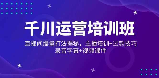 千川运营培训班，直播间爆量打法揭秘，主播培训+过款技巧，录音字幕+视频-优创项目网