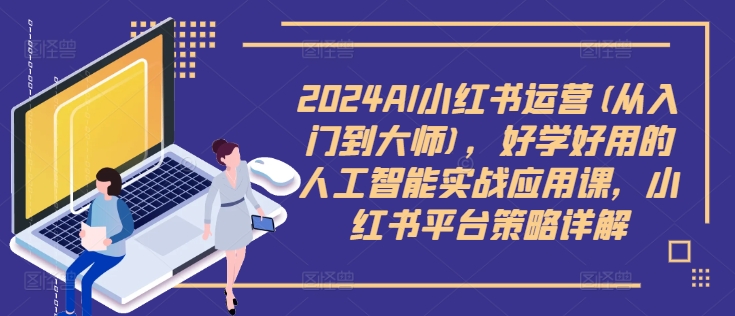 2024AI小红书运营(从入门到大师)，好学好用的人工智能实战应用课，小红书平台策略详解-优创项目网