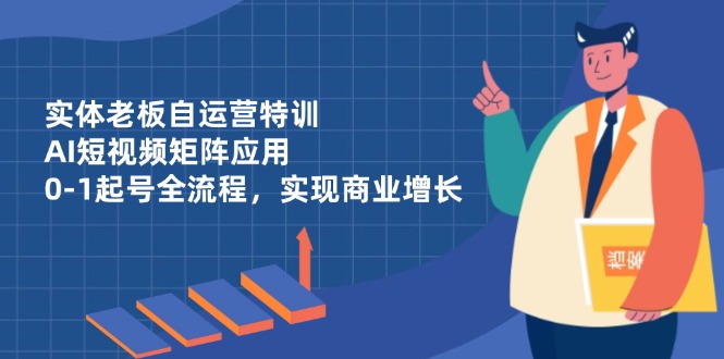 实体老板自运营特训，AI短视频矩阵应用，0-1起号全流程，实现商业增长-优创项目网